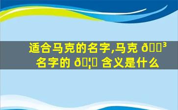 适合马克的名字,马克 🌳 名字的 🦋 含义是什么